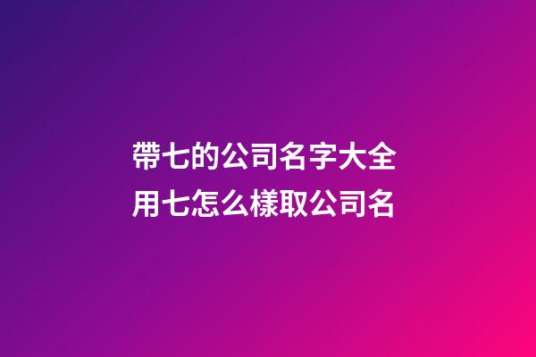 帶七的公司名字大全 用七怎么樣取公司名-第1張-公司起名-玄機派